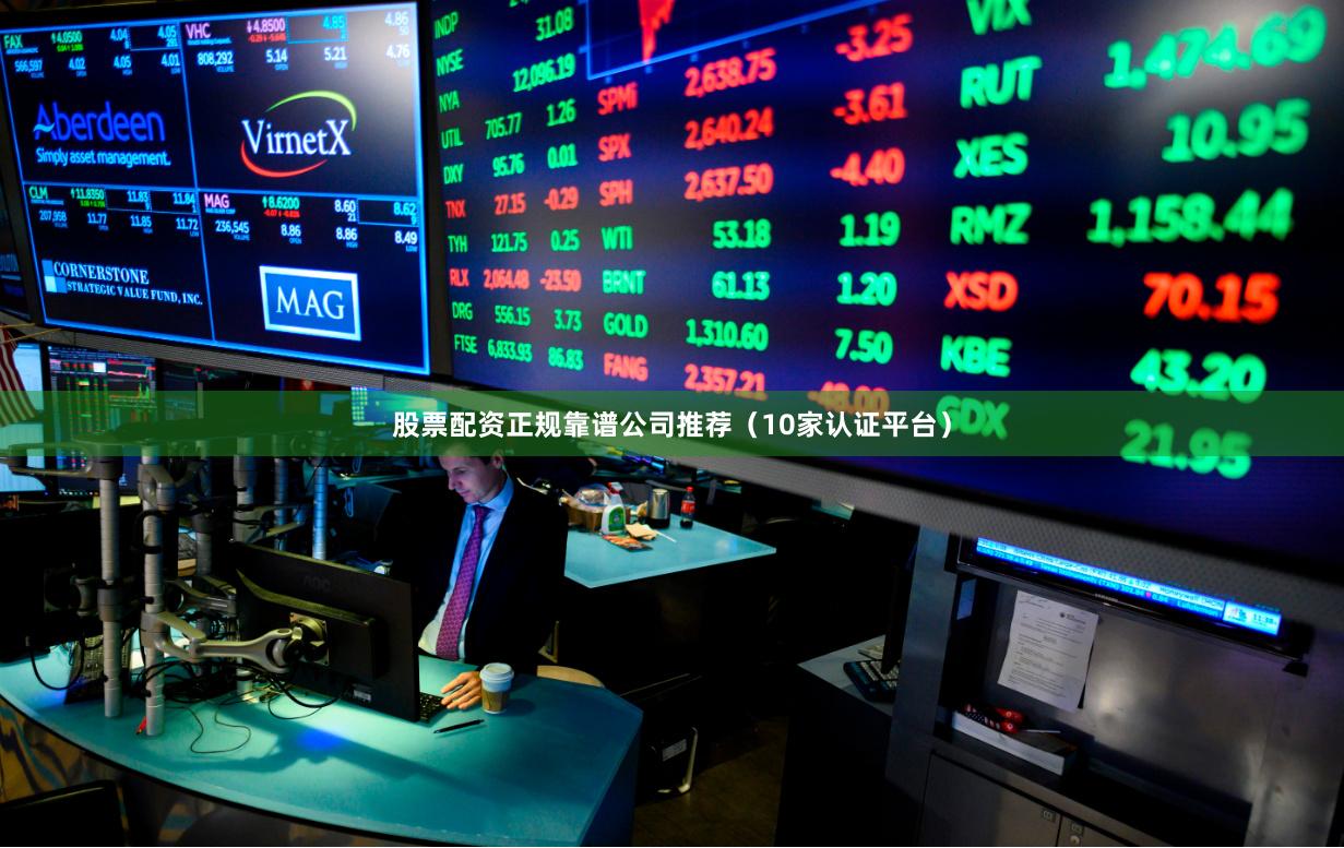 股票配资正规靠谱公司推荐（10家认证平台）