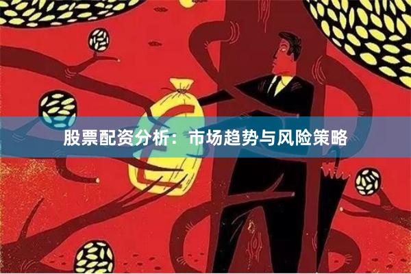 股票配资分析:市场趋势与风险策略