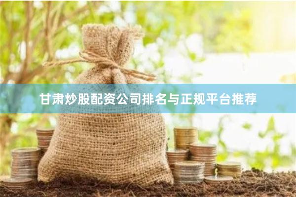 甘肃炒股配资公司排名与正规平台推荐
