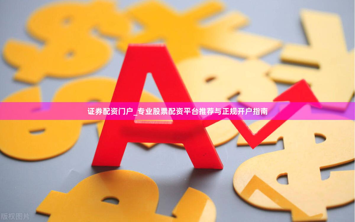证券配资门户_专业股票配资平台推荐与正规开户指南