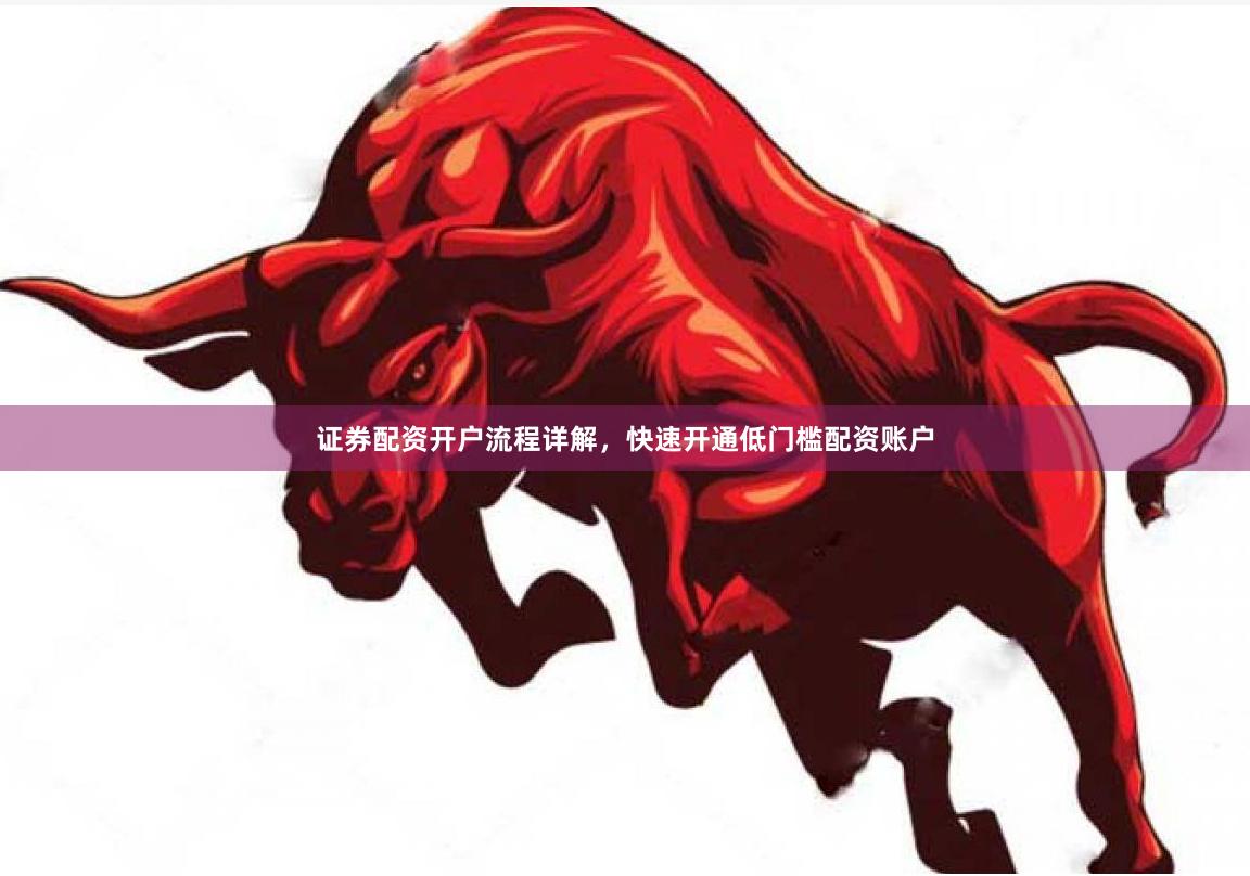 证券配资开户流程详解，快速开通低门槛配资账户