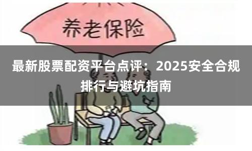 最新股票配资平台点评：2025安全合规排行与避坑指南
