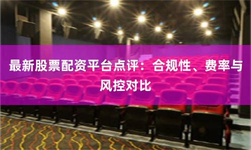 最新股票配资平台点评：合规性、费率与风控对比