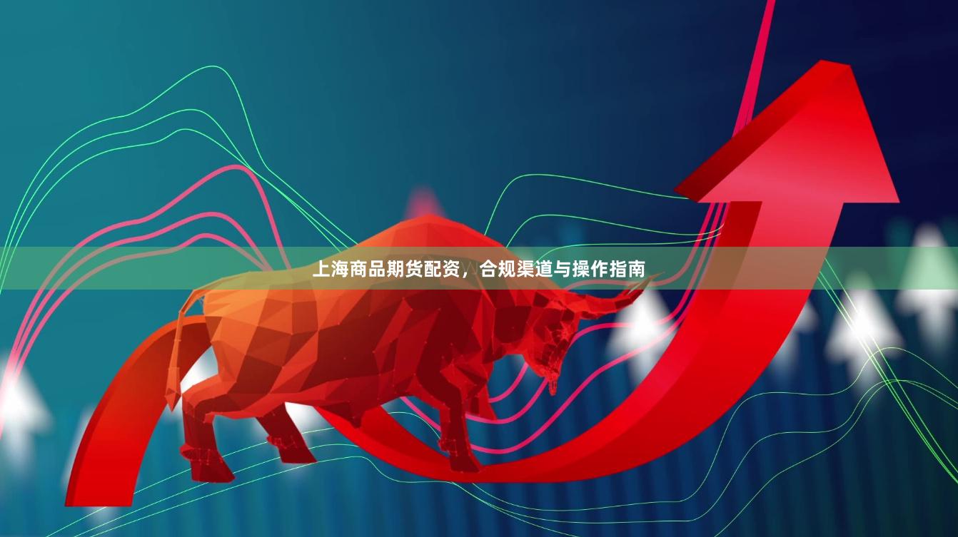 上海商品期货配资，合规渠道与操作指南