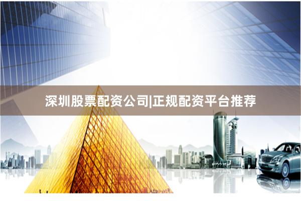 深圳股票配资公司|正规配资平台推荐