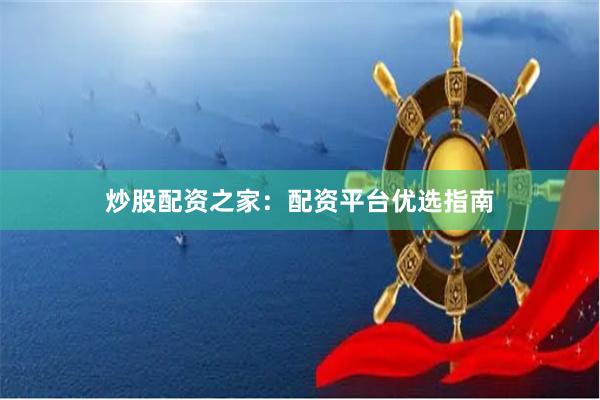 炒股配资之家：配资平台优选指南