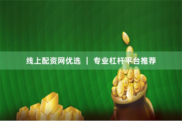 线上配资网优选 ｜ 专业杠杆平台推荐