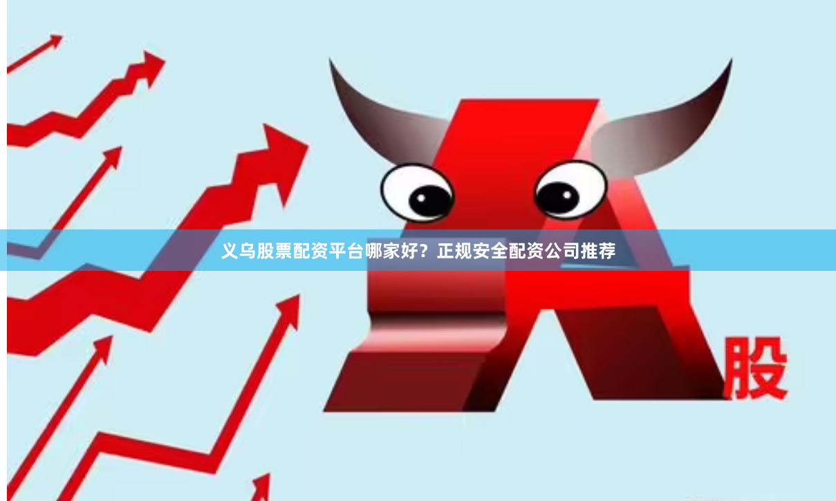 义乌股票配资平台哪家好？正规安全配资公司推荐