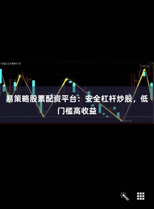 易策略股票配资平台：安全杠杆炒股，低门槛高收益