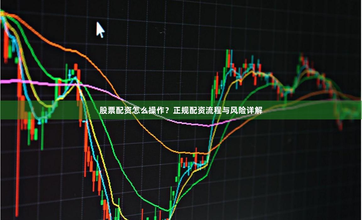 股票配资怎么操作？正规配资流程与风险详解