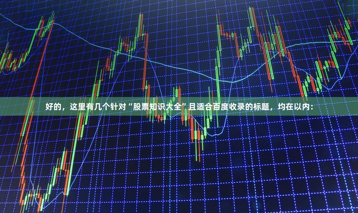 好的，这里有几个针对“股票知识大全”且适合百度收录的标题，均在以内：