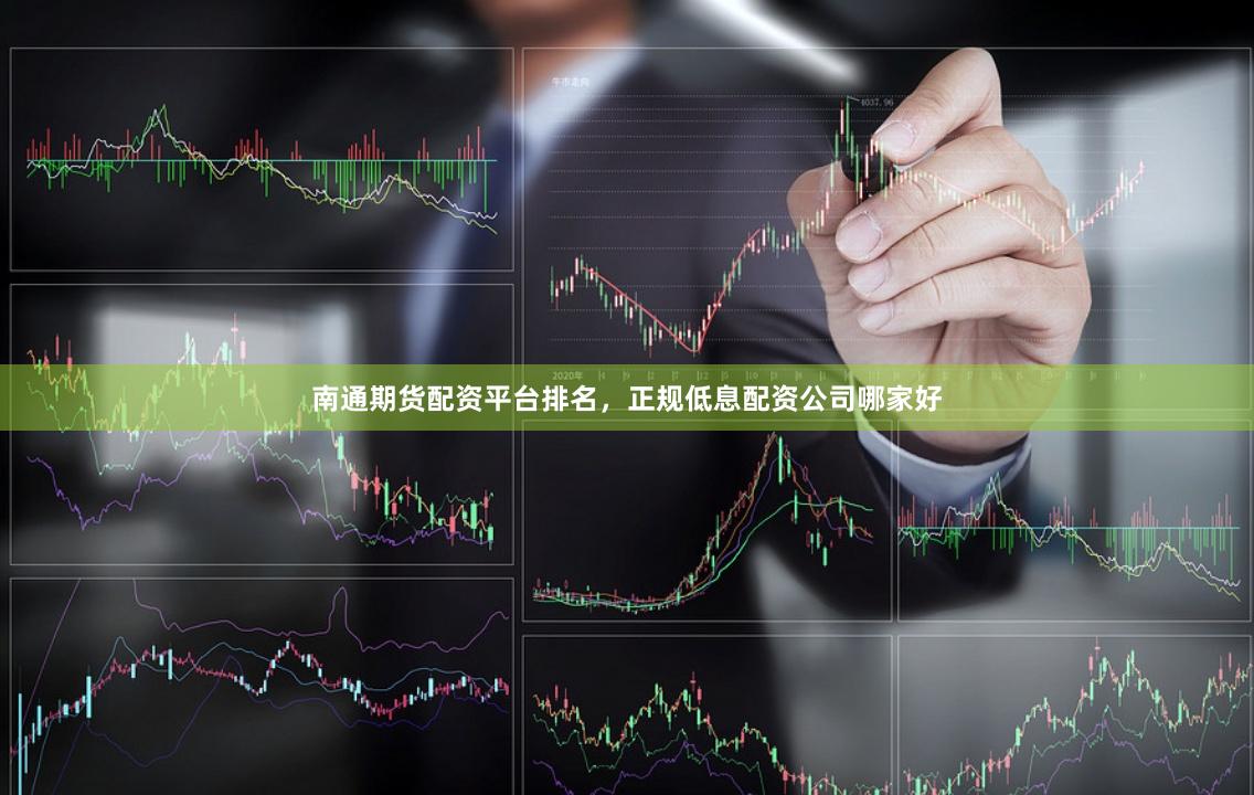 南通期货配资平台排名，正规低息配资公司哪家好