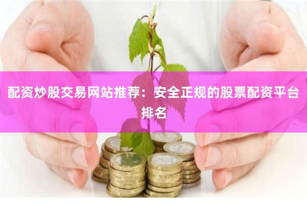 配资炒股交易网站推荐：安全正规的股票配资平台排名