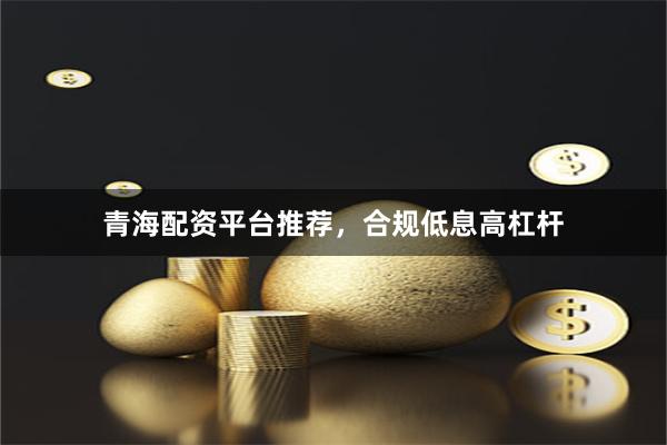 青海配资平台推荐,合规低息高杠杆