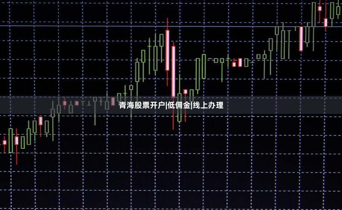 青海股票开户|低佣金|线上办理
