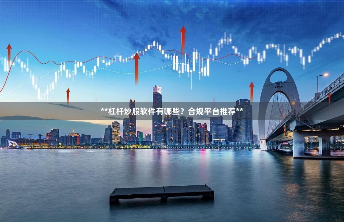 **杠杆炒股软件有哪些?合规平台推荐**