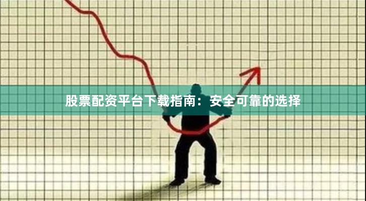 股票配资平台下载指南：安全可靠的选择