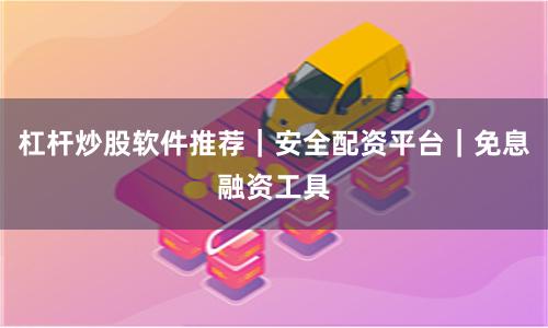 杠杆炒股软件推荐｜安全配资平台｜免息融资工具