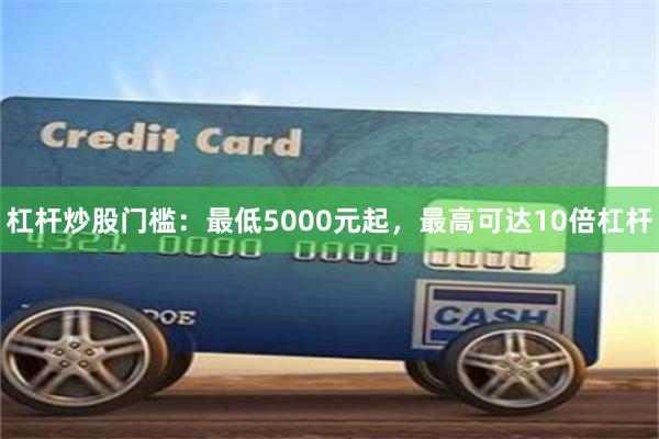 杠杆炒股门槛:最低5000元起,最高可达10倍杠杆