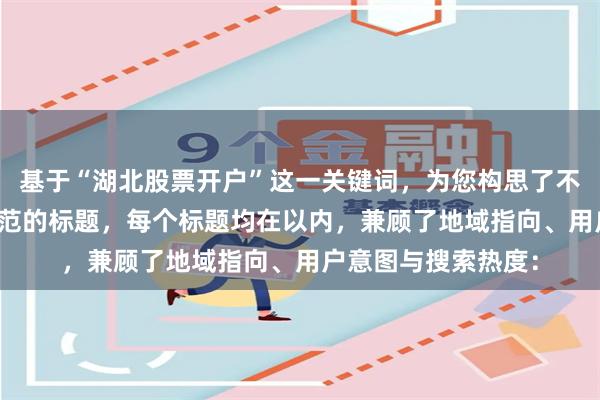 基于“湖北股票开户”这一关键词，为您构思了不重复且符合SEO规范的标题，每个标题均在以内，兼顾了地域指向、用户意图与搜索热度：