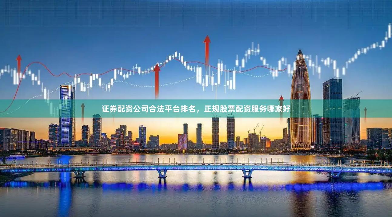 证券配资公司合法平台排名，正规股票配资服务哪家好