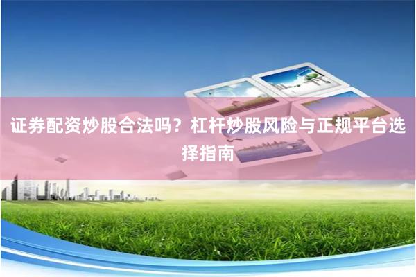 证券配资炒股合法吗？杠杆炒股风险与正规平台选择指南