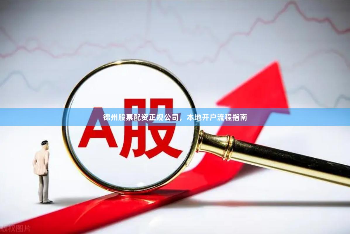 锦州股票配资正规公司，本地开户流程指南