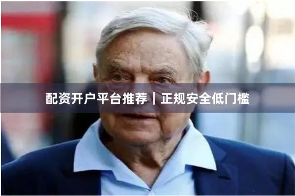 配资开户平台推荐｜正规安全低门槛